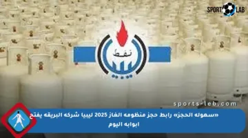 «سهولة الحجز» رابط حجز منظومة الغاز 2025 ليبيا شركة البريقة يفتح أبوابه اليوم